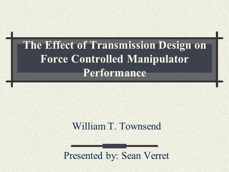 The Effect of Transmission Design on Force Controlled Manipulator Performance William T. Townsend Presented by: Sean Verret.