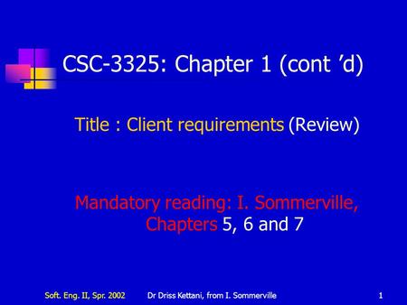 Soft. Eng. II, Spr. 2002Dr Driss Kettani, from I. Sommerville1 CSC-3325: Chapter 1 (cont ’d) Title : Client requirements (Review) Mandatory reading: I.