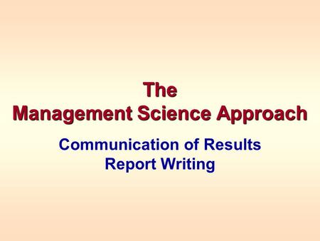 The Management Science Approach Communication of Results Report Writing.