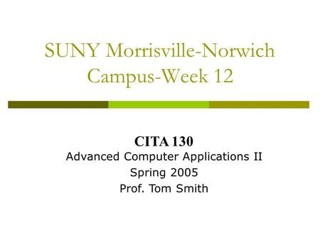 SUNY Morrisville-Norwich Campus-Week 12 CITA 130 Advanced Computer Applications II Spring 2005 Prof. Tom Smith.