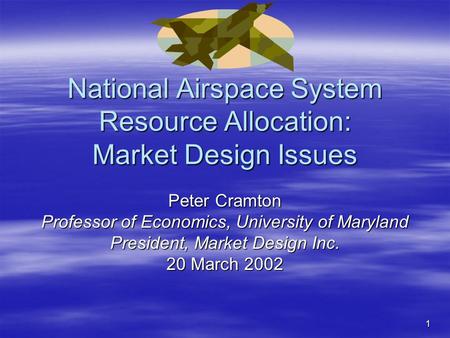 1 National Airspace System Resource Allocation: Market Design Issues Peter Cramton Professor of Economics, University of Maryland President, Market Design.
