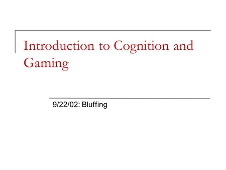 Introduction to Cognition and Gaming 9/22/02: Bluffing.