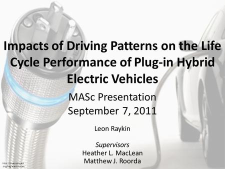 Impacts of Driving Patterns on the Life Cycle Performance of Plug-in Hybrid Electric Vehicles Leon Raykin Supervisors Heather L. MacLean Matthew J. Roorda.