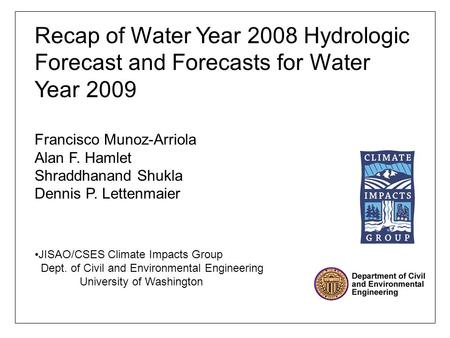 Recap of Water Year 2008 Hydrologic Forecast and Forecasts for Water Year 2009 Francisco Munoz-Arriola Alan F. Hamlet Shraddhanand Shukla Dennis P. Lettenmaier.