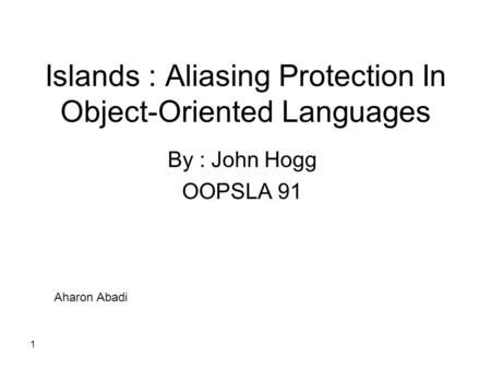 1 Islands : Aliasing Protection In Object-Oriented Languages By : John Hogg OOPSLA 91 Aharon Abadi.