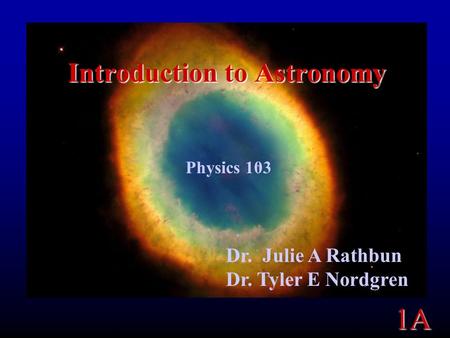 1A Introduction to Astronomy Physics 103 Dr. Julie A Rathbun Dr. Tyler E Nordgren.