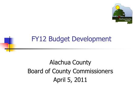 FY12 Budget Development Alachua County Board of County Commissioners April 5, 2011.