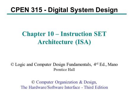 CPEN 315 - Digital System Design Chapter 10 – Instruction SET Architecture (ISA) © Logic and Computer Design Fundamentals, 4 rd Ed., Mano Prentice Hall.