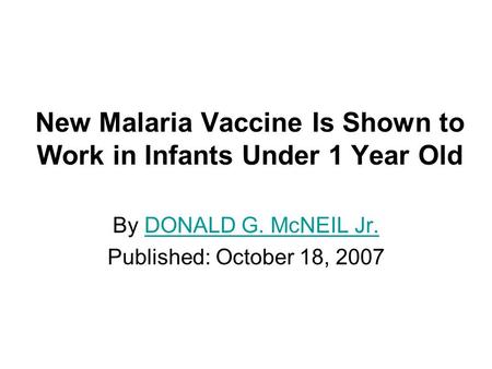 New Malaria Vaccine Is Shown to Work in Infants Under 1 Year Old By DONALD G. McNEIL Jr.DONALD G. McNEIL Jr. Published: October 18, 2007.