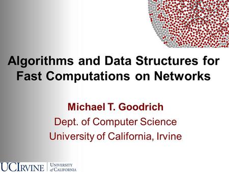 Algorithms and Data Structures for Fast Computations on Networks Michael T. Goodrich Dept. of Computer Science University of California, Irvine.