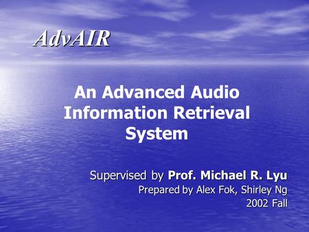 AdvAIR Supervised by Prof. Michael R. Lyu Prepared by Alex Fok, Shirley Ng 2002 Fall An Advanced Audio Information Retrieval System.
