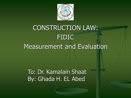 CONSTRUCTION LAW: FIDIC Measurement and Evaluation To: Dr. Kamalain Shaat By: Ghada H. EL Abed.