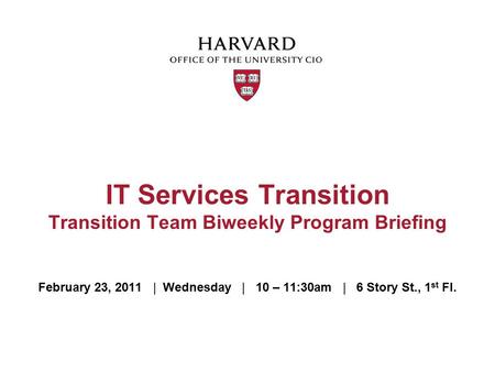 February 23, 2011 | Wednesday | 10 – 11:30am | 6 Story St., 1 st Fl. IT Services Transition Transition Team Biweekly Program Briefing.