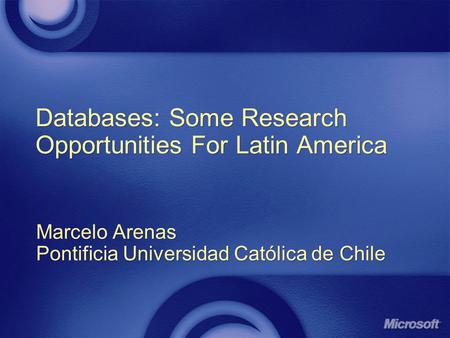 Databases: Some Research Opportunities For Latin America Marcelo Arenas Pontificia Universidad Católica de Chile Marcelo Arenas Pontificia Universidad.