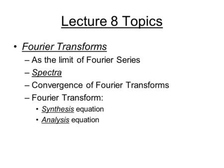 Lecture 8 Topics Fourier Transforms –As the limit of Fourier Series –Spectra –Convergence of Fourier Transforms –Fourier Transform: Synthesis equation.