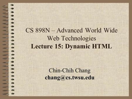 CS 898N – Advanced World Wide Web Technologies Lecture 15: Dynamic HTML Chin-Chih Chang