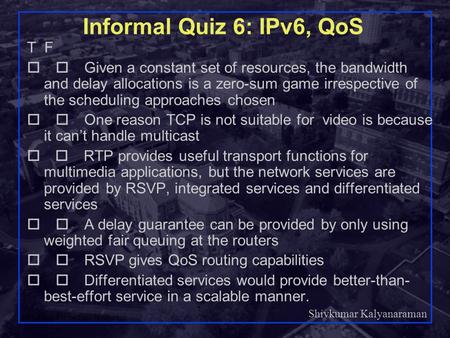 Shivkumar Kalyanaraman Rensselaer Polytechnic Institute 1 Informal Quiz 6: IPv6, QoS T F  Given a constant set of resources, the bandwidth and delay.