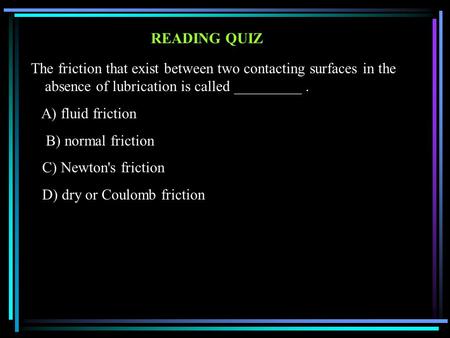 READING QUIZ The friction that exist between two contacting surfaces in the absence of lubrication is called _________. A) fluid friction B) normal friction.