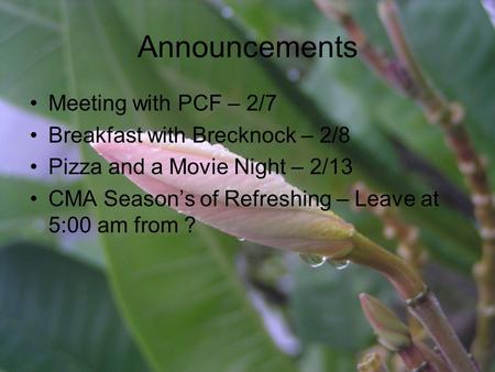 Announcements Meeting with PCF – 2/7 Breakfast with Brecknock – 2/8 Pizza and a Movie Night – 2/13 CMA Season’s of Refreshing – Leave at 5:00 am from ?