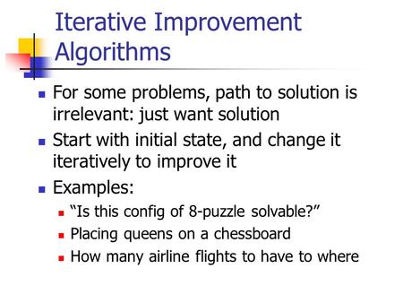 Iterative Improvement Algorithms For some problems, path to solution is irrelevant: just want solution Start with initial state, and change it iteratively.