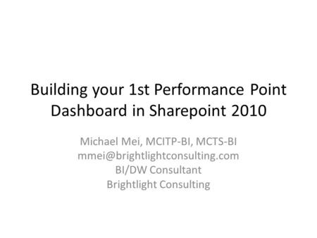 Building your 1st Performance Point Dashboard in Sharepoint 2010 Michael Mei, MCITP-BI, MCTS-BI BI/DW Consultant Brightlight.