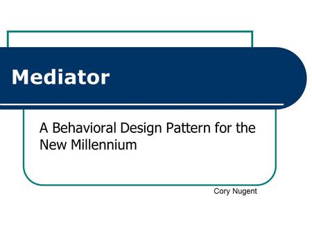 Mediator A Behavioral Design Pattern for the New Millennium Cory Nugent.