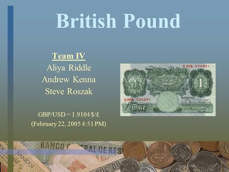 British Pound Team IV Aliya Riddle Andrew Kenna Steve Roszak GBP/USD = 1.9104 $/₤ (February 22, 2005 4:51 PM)