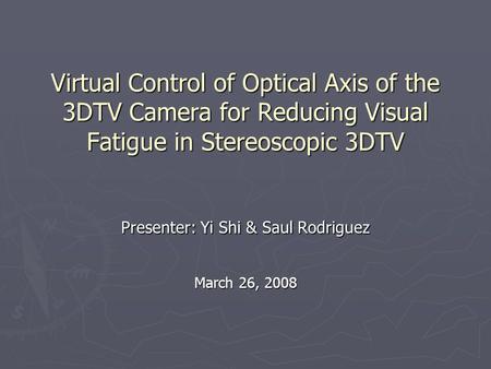 Virtual Control of Optical Axis of the 3DTV Camera for Reducing Visual Fatigue in Stereoscopic 3DTV Presenter: Yi Shi & Saul Rodriguez March 26, 2008.