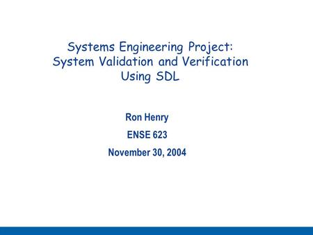 Systems Engineering Project: System Validation and Verification Using SDL Ron Henry ENSE 623 November 30, 2004.