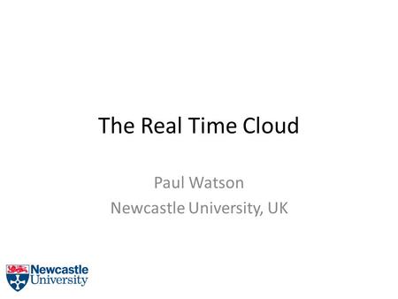 The Real Time Cloud Paul Watson Newcastle University, UK.