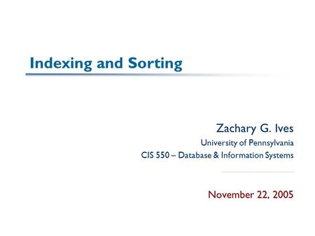 Indexing and Sorting Zachary G. Ives University of Pennsylvania CIS 550 – Database & Information Systems November 22, 2005.