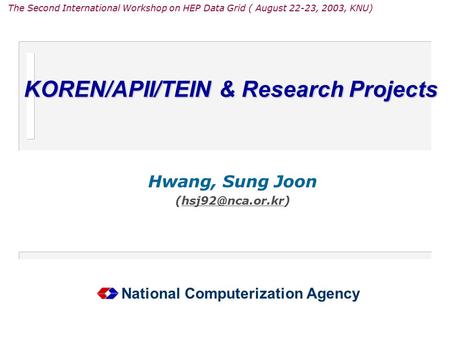 KOREN/APII/TEIN & Research Projects Hwang, Sung Joon National Computerization Agency The Second International Workshop on HEP Data Grid.