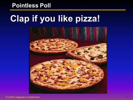 1 CS 430 Computer Architecture Clap if you like pizza! Pointless Poll.