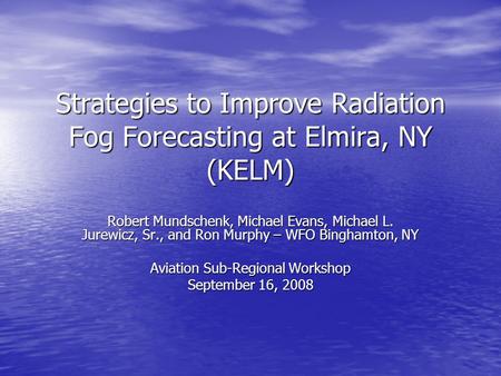 Strategies to Improve Radiation Fog Forecasting at Elmira, NY (KELM) Robert Mundschenk, Michael Evans, Michael L. Jurewicz, Sr., and Ron Murphy – WFO Binghamton,