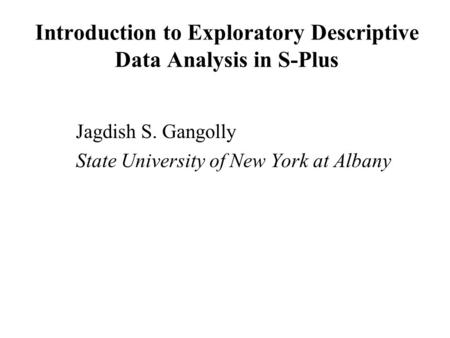 Introduction to Exploratory Descriptive Data Analysis in S-Plus Jagdish S. Gangolly State University of New York at Albany.