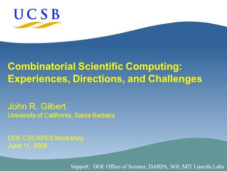 1 Combinatorial Scientific Computing: Experiences, Directions, and Challenges John R. Gilbert University of California, Santa Barbara DOE CSCAPES Workshop.