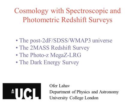 Cosmology with Spectroscopic and Photometric Redshift Surveys Ofer Lahav Department of Physics and Astronomy University College London The post-2dF/SDSS/WMAP3.