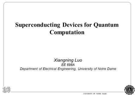 UNIVERSITY OF NOTRE DAME Xiangning Luo EE 698A Department of Electrical Engineering, University of Notre Dame Superconducting Devices for Quantum Computation.