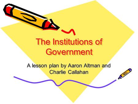 The Institutions of Government A lesson plan by Aaron Altman and Charlie Callahan.