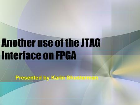 Presented by Karin Shusterman Another use of the JTAG Interface on FPGA.