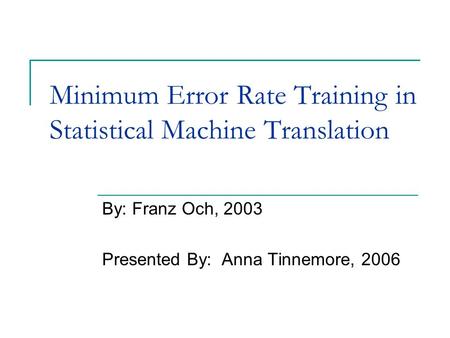 Minimum Error Rate Training in Statistical Machine Translation By: Franz Och, 2003 Presented By: Anna Tinnemore, 2006.