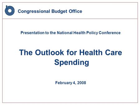 Congressional Budget Office Presentation to the National Health Policy Conference The Outlook for Health Care Spending February 4, 2008.