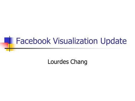 Facebook Visualization Update Lourdes Chang. Goals Get familiar with Facebook API Connect *any* user to Facebook Gather friend’s list Gather friend’s.