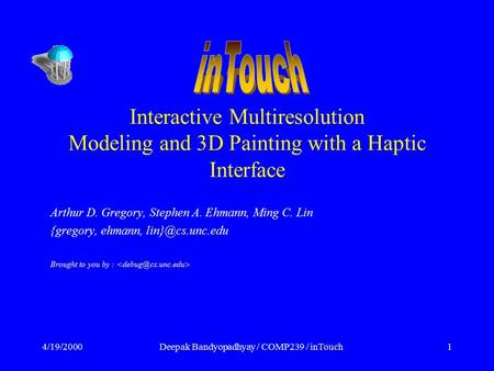 4/19/2000Deepak Bandyopadhyay / COMP239 / inTouch1 Interactive Multiresolution Modeling and 3D Painting with a Haptic Interface Arthur D. Gregory, Stephen.