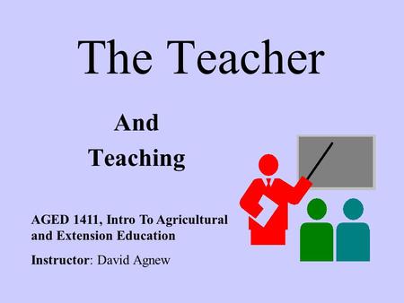 The Teacher And Teaching AGED 1411, Intro To Agricultural and Extension Education Instructor: David Agnew.