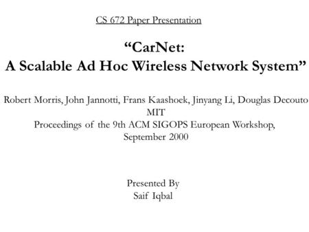 CS 672 Paper Presentation Presented By Saif Iqbal “CarNet: A Scalable Ad Hoc Wireless Network System” Robert Morris, John Jannotti, Frans Kaashoek, Jinyang.