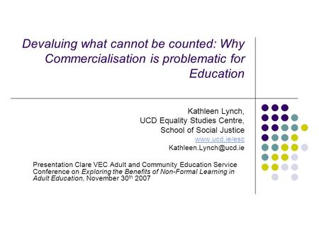 Devaluing what cannot be counted: Why Commercialisation is problematic for Education Kathleen Lynch, UCD Equality Studies Centre, School of Social Justice.