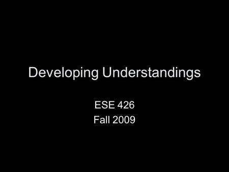 Developing Understandings ESE 426 Fall 2009. What Is Learning? Please work in groups of three to define “learning” from your own words. Write your responses.