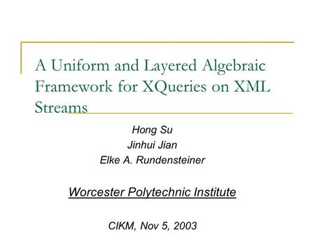 A Uniform and Layered Algebraic Framework for XQueries on XML Streams Hong Su Jinhui Jian Elke A. Rundensteiner Worcester Polytechnic Institute CIKM, Nov.