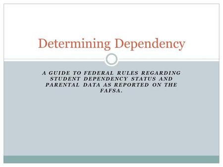 A GUIDE TO FEDERAL RULES REGARDING STUDENT DEPENDENCY STATUS AND PARENTAL DATA AS REPORTED ON THE FAFSA. Determining Dependency.